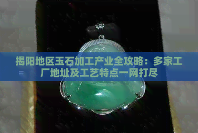 揭陽地區(qū)玉石加工產(chǎn)業(yè)全攻略 多家工廠地址及工藝特點(diǎn)一網(wǎng)打盡